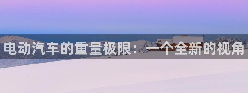 优发国际平台g8：电动汽车的重量极限：一个全新的视角