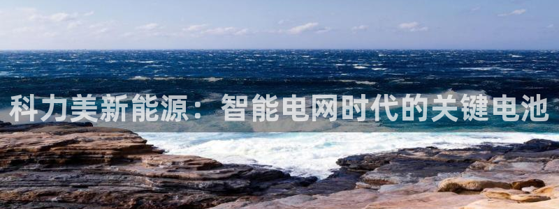 优发国际登录r8：科力美新能源：智能电网时代的关键电池
