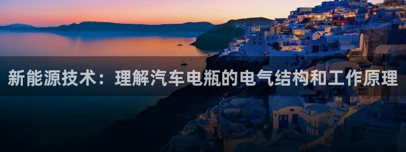 优发国际官网手机版app：新能源技术：理解汽车电瓶的电气结构和工作原理