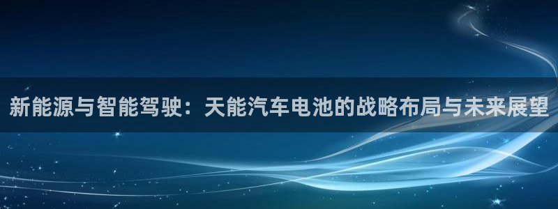 优发国际手机客户端官网：新能源与智能驾驶：天能汽车电池的战略布局与未来展望
