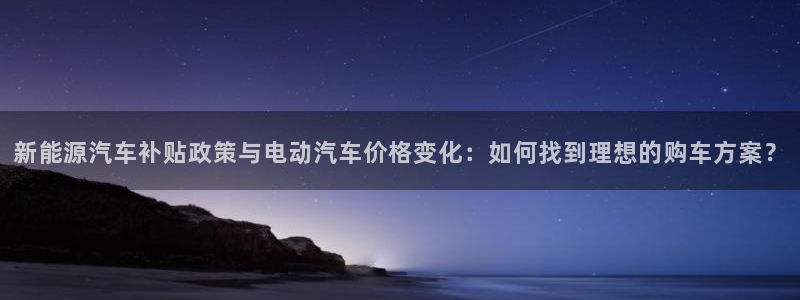优发国际官网下载安装：新能源汽车补贴政策与电动汽车价格变化：如何找到理想的购车方案？