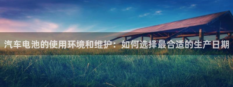 优发国际一首页：汽车电池的使用环境和维护：如何选择最合适的生产日期