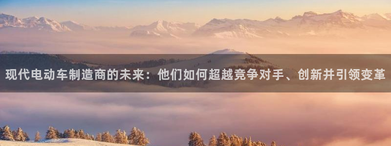 优发国际游戏网站：现代电动车制造商的未来：他们如何超越竞争对手、创新并引领变革