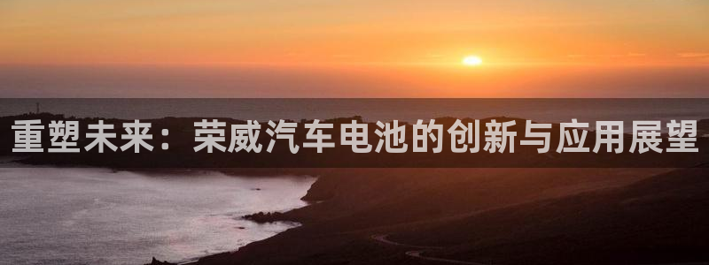 优发国际登录首页：重塑未来：荣威汽车电池的创新与应用展望