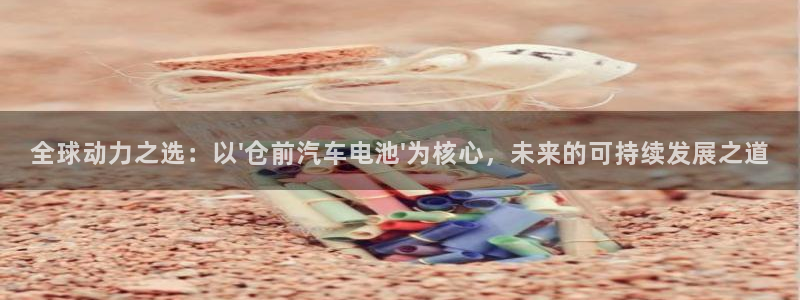 优发国际安卓版下载安装教程：全球动力之选：以\'仓前汽车电池\'为核心，未来的可持续发展之道