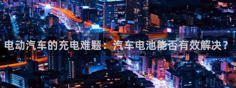 优发国际手机安装登录失败：电动汽车的充电难题：汽车电池能否有效解决？