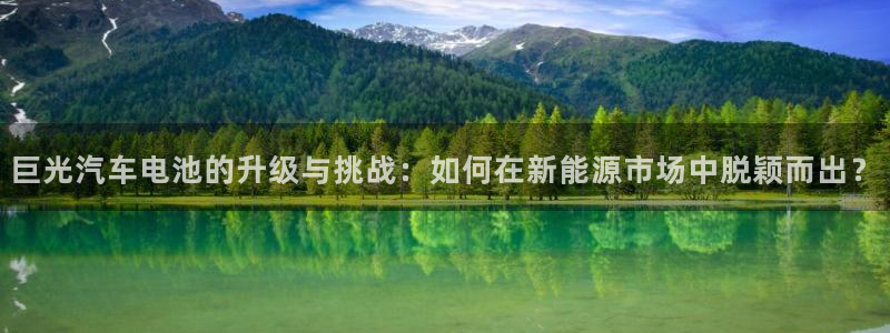 优发国际手机安装登录：巨光汽车电池的升级与挑战：如何在新能源市场中脱颖而出？