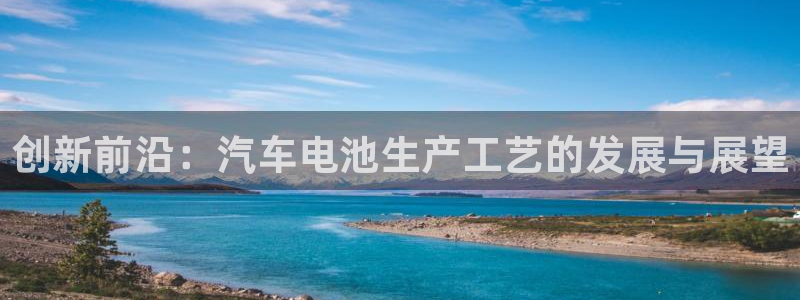 优发国际官网登录：创新前沿：汽车电池生产工艺的发展与展望