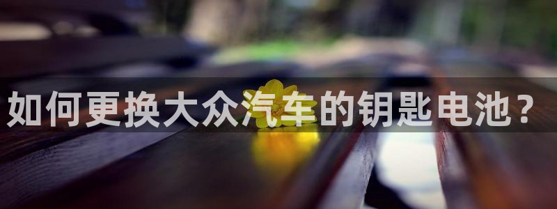 优发国际官方网：如何更换大众汽车的钥匙电池？