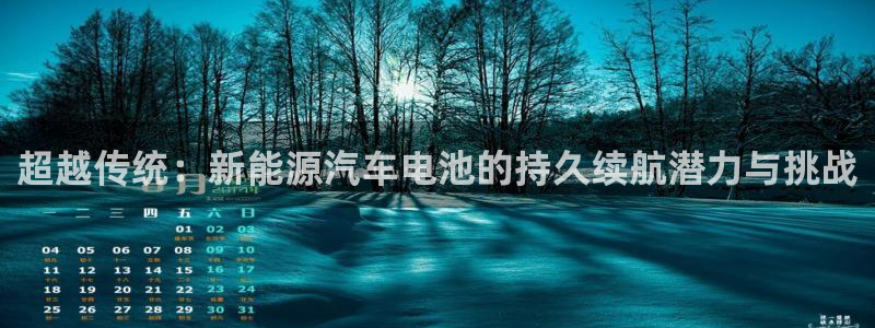 优发国际登录l8：超越传统：新能源汽车电池的持久续航潜力与挑战