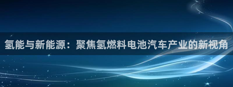 优发国际手机版下载安装：氢能与新能源：聚焦氢燃料电池汽车产业的新视角