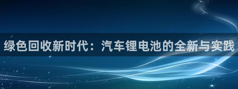 优发国际下载安装app：绿色回收新时代：汽车锂电池的全新与实践